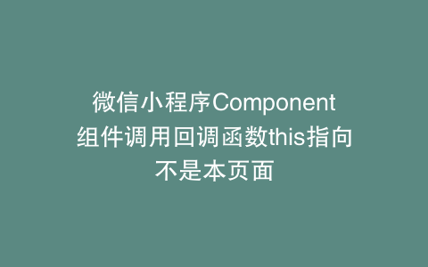 微信小程序Component组件调用回调函数this指向不是本页面