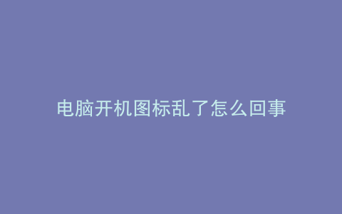 电脑开机图标乱了怎么回事