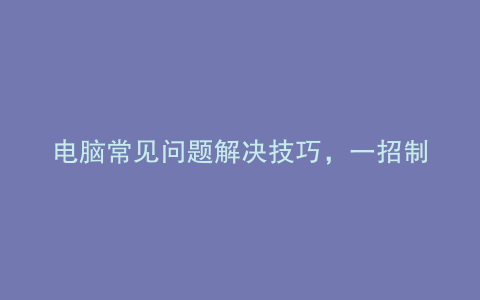 电脑常见问题解决技巧,一招制胜!