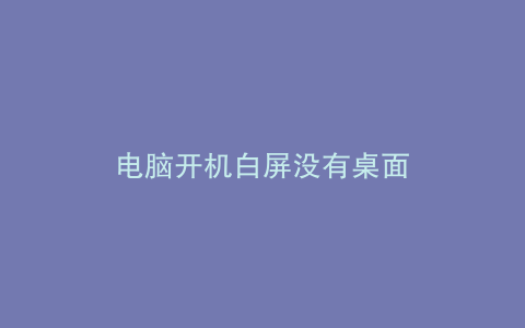 电脑开机白屏没有桌面
