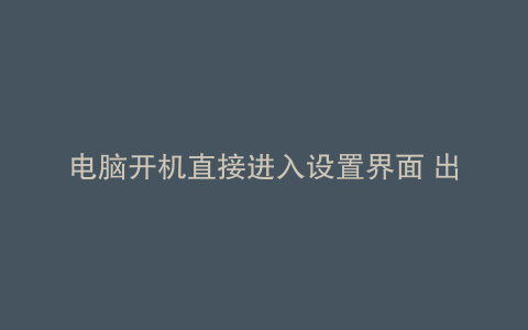 电脑开机直接进入设置界面 出不来怎么办