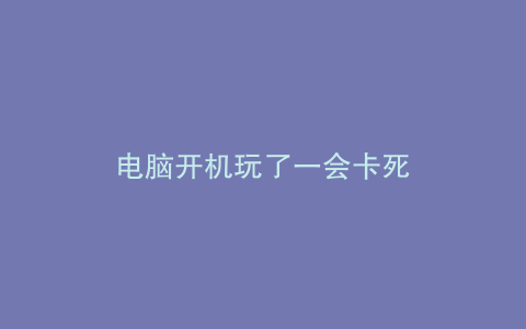 电脑开机玩了一会卡死