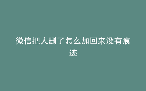 微信把人删了怎么加回来没有痕迹