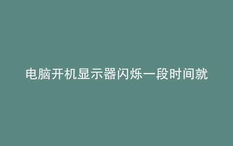 电脑开机显示器闪烁一段时间就好了