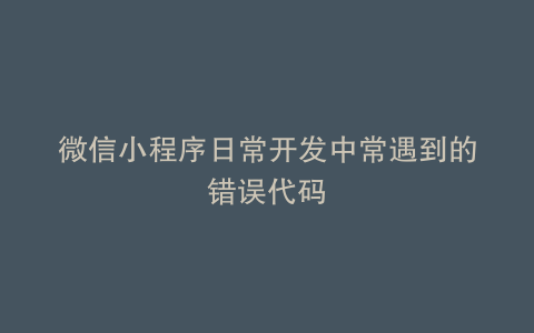微信小程序日常开发中常遇到的错误代码