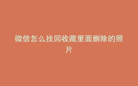 微信怎么找回收藏里面删除的照片