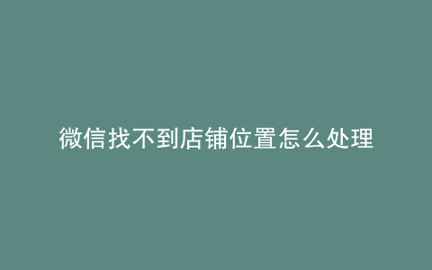 微信找不到店铺位置怎么处理