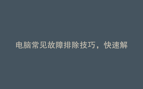 电脑常见故障排除技巧,快速解决大问题!