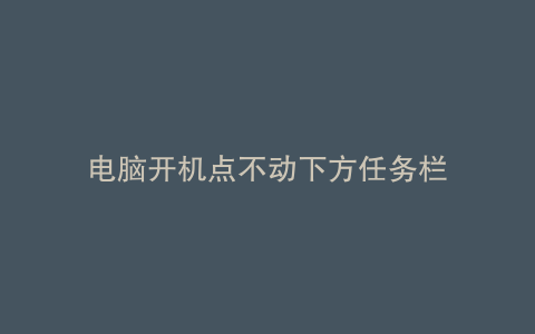 电脑开机点不动下方任务栏