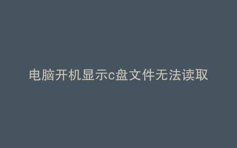 电脑开机显示c盘文件无法读取