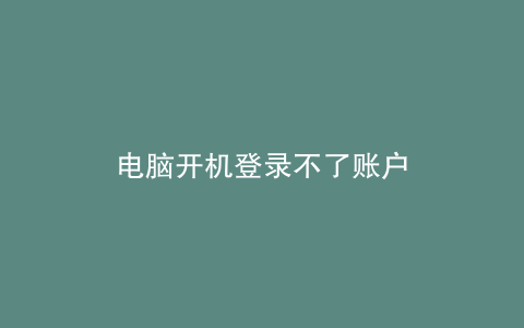 电脑开机登录不了账户