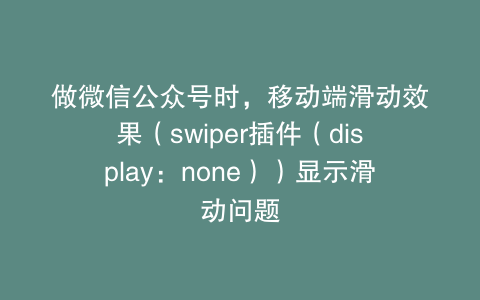 做微信公众号时,移动端滑动效果(swiper插件(display:none))显示滑动问题