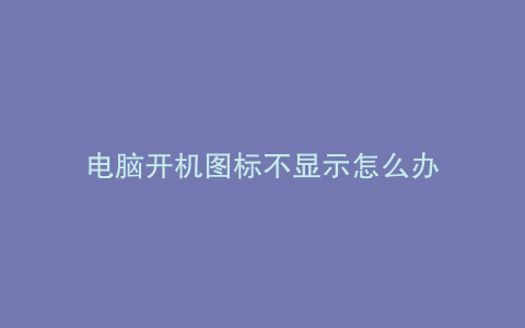 电脑开机图标不显示怎么办