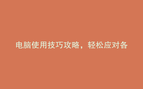 电脑使用技巧攻略,轻松应对各种场景!