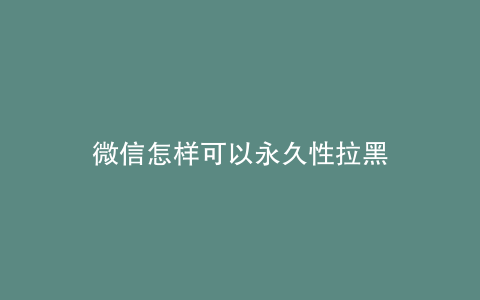 微信怎样可以永久性拉黑