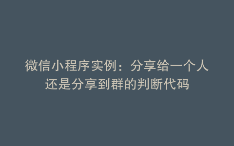 微信小程序实例：分享给一个人还是分享到群的判断代码
