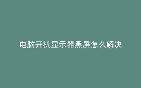 电脑开机显示器黑屏怎么解决