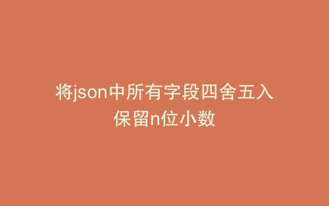 将json中所有字段四舍五入保留n位小数