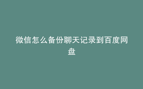 微信怎么备份聊天记录到百度网盘