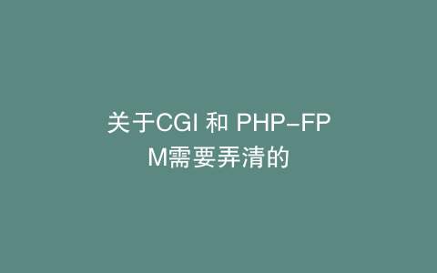 关于CGI 和 PHP-FPM需要弄清的