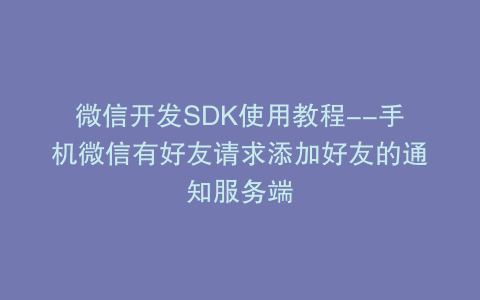 微信开发SDK使用教程--手机微信有好友请求添加好友的通知服务端