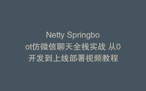 Netty Springboot仿微信聊天全栈实战 从0开发到上线部署视频教程