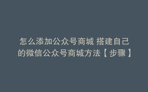 怎么添加公众号商城 搭建自己的微信公众号商城方法【步骤】