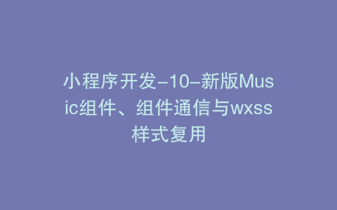 小程序开发-10-新版Music组件、组件通信与wxss样式复用