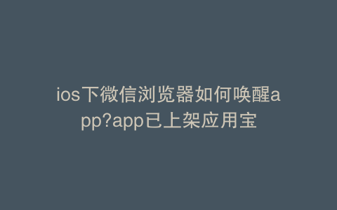 ios下微信浏览器如何唤醒app?app已上架应用宝