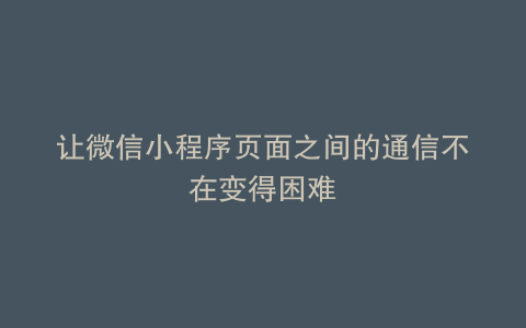 让微信小程序页面之间的通信不在变得困难
