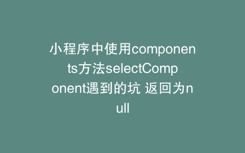 小程序中使用components方法selectComponent遇到的坑 返回为null