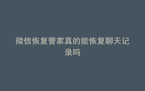 微信恢复管家真的能恢复聊天记录吗