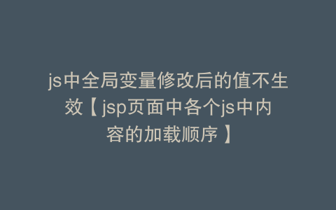 js中全局变量修改后的值不生效【jsp页面中各个js中内容的加载顺序】