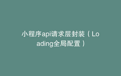 小程序api请求层封装（Loading全局配置）