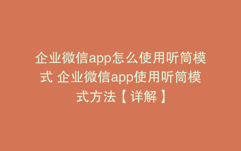 企业微信app怎么使用听筒模式 企业微信app使用听筒模式方法【详解】