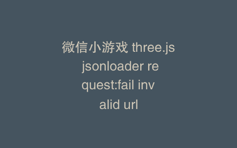 微信小游戏 three.js jsonloader request:fail invalid url
