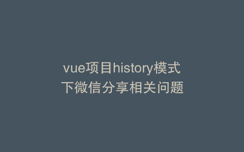 vue项目history模式下微信分享相关问题