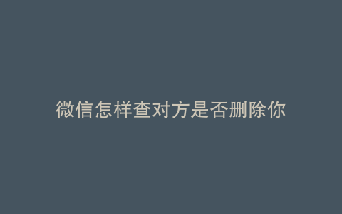 微信怎样查对方是否删除你