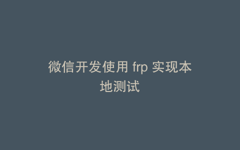 微信开发使用 frp 实现本地测试