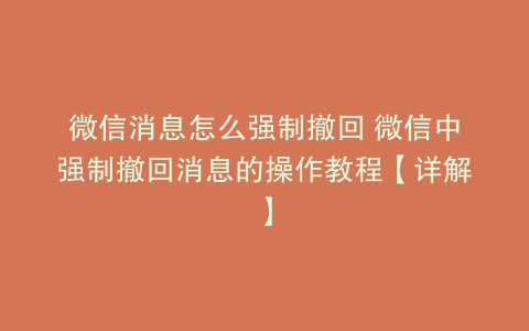 微信消息怎么强制撤回 微信中强制撤回消息的操作教程【详解】