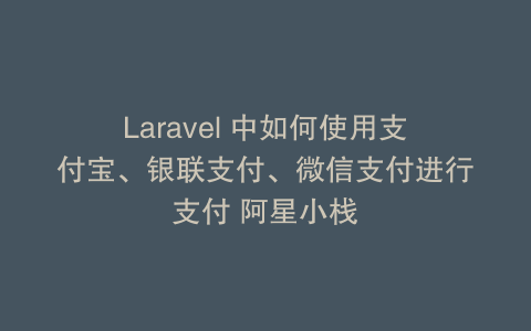 Laravel 中如何使用支付宝、银联支付、微信支付进行支付 阿星小栈