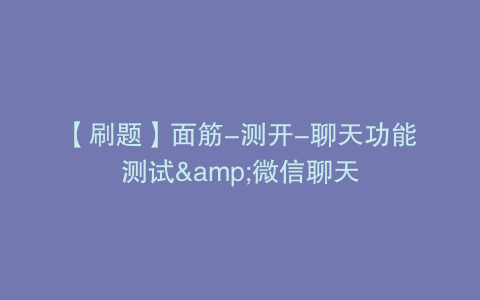 【刷题】面筋-测开-聊天功能测试&微信聊天