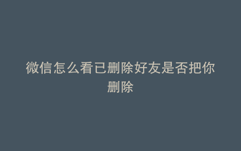 微信怎么看已删除好友是否把你删除