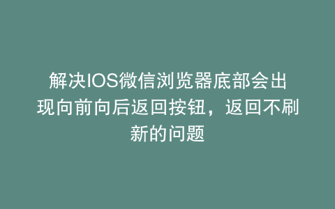 解决IOS微信浏览器底部会出现向前向后返回按钮，返回不刷新的问题