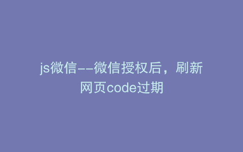 js微信--微信授权后，刷新网页code过期