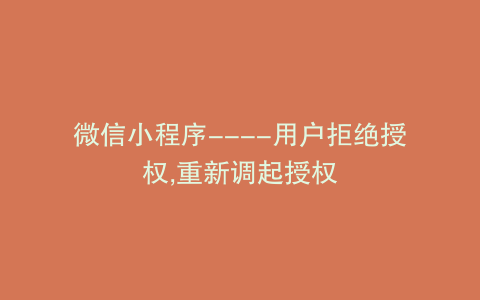 微信小程序—-用户拒绝授权,重新调起授权