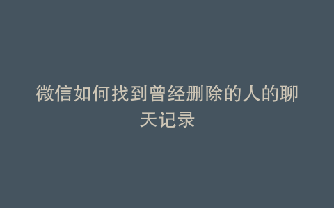 微信如何找到曾经删除的人的聊天记录