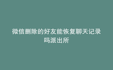 微信删除的好友能恢复聊天记录吗派出所