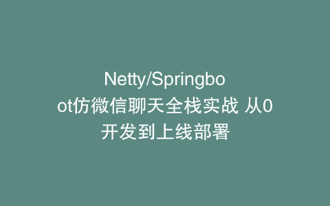 Netty/Springboot仿微信聊天全栈实战 从0开发到上线部署
