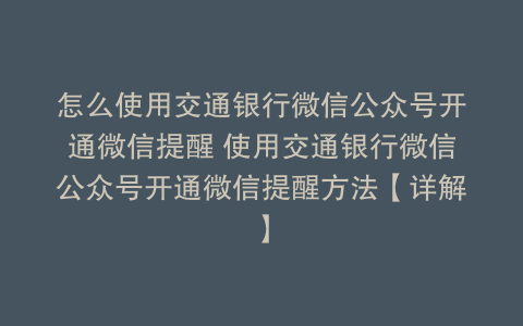 怎么使用交通银行微信公众号开通微信提醒 使用交通银行微信公众号开通微信提醒方法【详解】